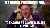 ну давай, расскажи мне что кидаться вещами в ашане - это нормально