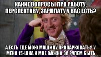 Какие вопросы про работу, перспективу, зарплату у вас есть? а есть где мою машину припарковать? у меня 15-шка и мне важно за рулем быть