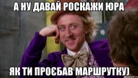 А ну давай роскажи Юра як ти проєбав маршрутку)