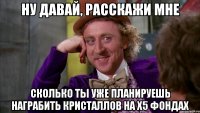 ну давай, расскажи мне сколько ты уже планируешь награбить кристаллов на х5 фондах