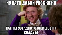 ну Катя давай расскажи как ты усердно готовишься к свадьбе