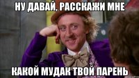 НУ ДАВАЙ, РАССКАЖИ МНЕ КАКОЙ МУДАК ТВОЙ ПАРЕНЬ
