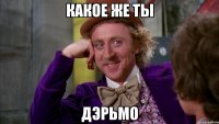 Какое же ты ДЭРЬМО