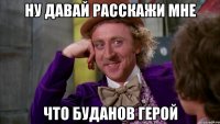 ну давай расскажи мне что буданов герой