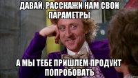 Давай, расскажи нам свои параметры а мы тебе пришлем продукт попробовать
