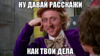 Ну давай расскажи как твои дела