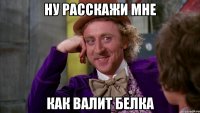 Ну расскажи мне Как валит белка