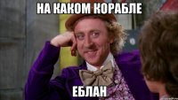 На каком корабле Еблан