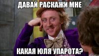 Давай раскажи мне какая ЮЛЯ УПАРОТА?