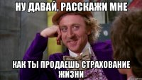 Ну давай, расскажи мне как ты продаешь страхование жизни