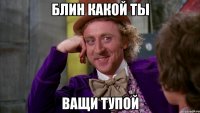 БЛИН КАКОЙ ТЫ ВАЩИ ТУПОЙ