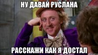 Ну давай Руслана Расскажи как я достал