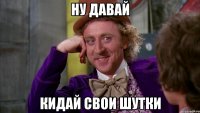 Ну давай Кидай свои шутки
