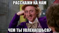 РАССКАЖИ КА НАМ ЧЕМ ТЫ УВЛЕКАЕШЬСЯ?