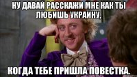 Ну давай расскажи мне как ты любишь Украину, Когда тебе пришла повестка.