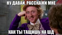Ну давай, расскажи мне как ты тащишь на шд