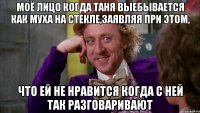 Моё лицо когда Таня выебывается как муха на стекле,заявляя при этом, что ей не нравится когда с ней так разговаривают