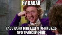 ну давай расскажи мне еще что-нибудь про трансерфинг