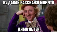 НУ давай расскажи мне что Дима не гей