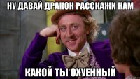 Ну давай дракон расскажи нам какой ты охуенный