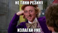 НЕ ТЯНИ РЕЗИНУ ИЗЛАГАЙ УЖЕ