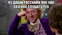 ну давай,расскажи мне как охуенно слушать реп 