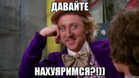 Давайте нахуяримся?!))