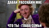 давай, расскажи мне что ты - глава семьи