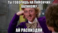Ты говоришь на Лимончик Валиком? Ай распиздяй