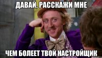Давай, расскажи мне Чем болеет твой настройщик
