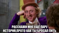  расскажи мне ещё пару историй,прото как ты бросал пить