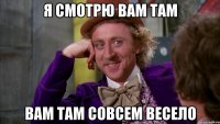 Я смотрю вам там вам там совсем весело