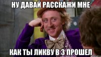Ну давай расскажи мне как ты ликву в 3 прошел
