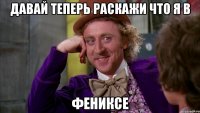 Давай теперь раскажи что я в ФЕНИКСЕ