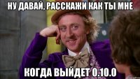 Ну давай, расскажи как ты мне Когда выйдет 0.10.0
