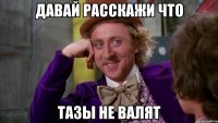 Давай расскажи что тазы не валят
