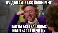 Ну давай, расскажи мне, как ты без скачанных материалов играешь.
