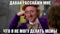Давай расскажи мне Что я не могу делать мемы