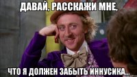 Давай, расскажи мне, что я должен забыть Иннусика…