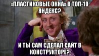 «Пластиковые окна» в ТОП-10 Яндекс? И ты сам сделал сайт в конструкторе?