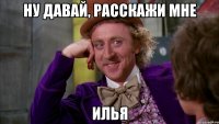 НУ ДАВАЙ, РАССКАЖИ МНЕ ИЛЬЯ