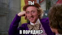 ТЫ В ПОРЯДКЕ?