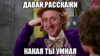 Давай,расскажи какая ты умная