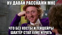 Ну давай расскажи мне что без Косты и Тейшейры Шахтёр стал хуже играть