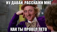 НУ давай, расскажи мне как ты провел лето