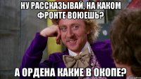 Ну рассказывай, на каком фронте воюешь? А ордена какие В Окопе?