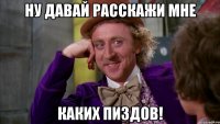 ну давай расскажи мне каких пиздов!
