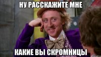 НУ РАССКАЖИТЕ МНЕ КАКИЕ ВЫ СКРОМНИЦЫ