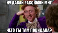 ну давай расскажи мне чего ты там повидала?
