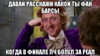 давай расскажи какой ты фан Барсы когда в финале лч болел за реал